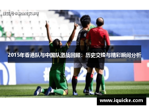 2015年香港队与中国队激战回顾：历史交锋与精彩瞬间分析