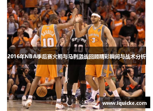 2016年NBA季后赛火箭与马刺激战回顾精彩瞬间与战术分析