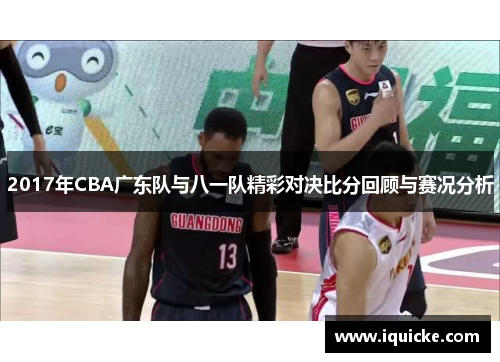 2017年CBA广东队与八一队精彩对决比分回顾与赛况分析
