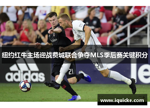 纽约红牛主场迎战费城联合争夺MLS季后赛关键积分
